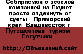 Собираемся с веселой компанией на Пхукет просто отдахнуть от суеты - Приморский край, Владивосток г. Путешествия, туризм » Попутчики   